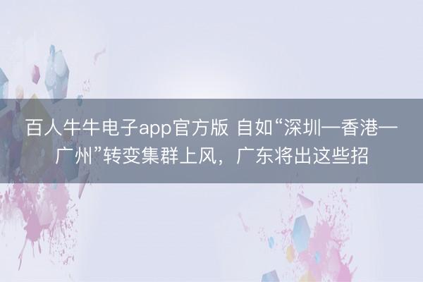 百人牛牛电子app官方版 自如“深圳—香港—广州”转变集群上风，广东将出这些招