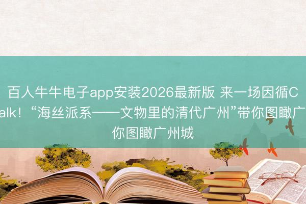 百人牛牛电子app安装2026最新版 来一场因循Citywalk！“海丝派系——文物里的清代广州”带你图瞰广州城