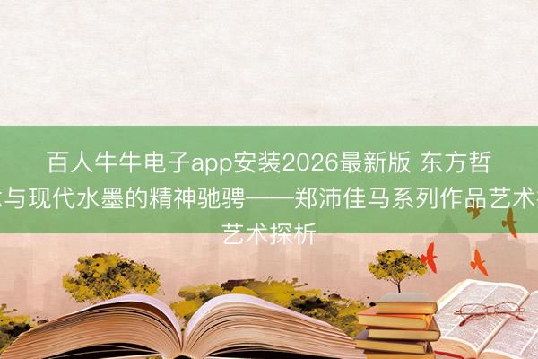 百人牛牛电子app安装2026最新版 东方哲念念与现代水墨的精神驰骋——郑沛佳马系列作品艺术探析