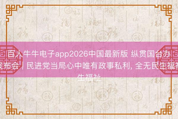 百人牛牛电子app2026中国最新版 纵贯国台办发布会 | 民进党当局心中唯有政事私利， 全无民生福祉