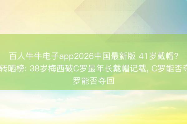 百人牛牛电子app2026中国最新版 41岁戴帽? 德转晒榜: 38岁梅西破C罗最年长戴帽记载， C罗能否夺回