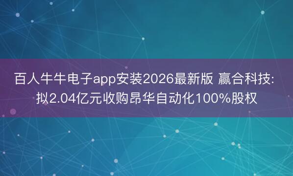 百人牛牛电子app安装2026最新版 赢合科技: 拟2.04亿元收购昂华自动化100%股权