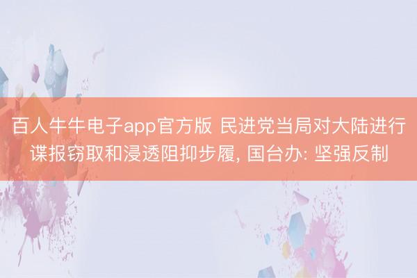 百人牛牛电子app官方版 民进党当局对大陆进行谍报窃取和浸透阻抑步履， 国台办: 坚强反制