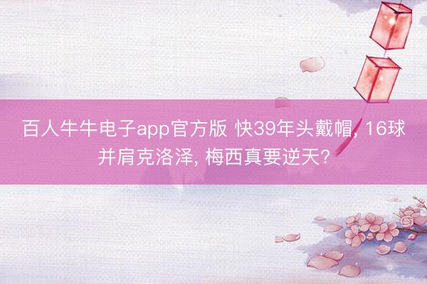 百人牛牛电子app官方版 快39年头戴帽, 16球并肩克洛泽, 梅西真要逆天?