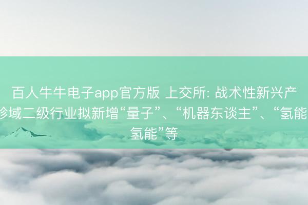 百人牛牛电子app官方版 上交所: 战术性新兴产业畛域二级行业拟新增“量子”、“机器东谈主”、“氢能”等