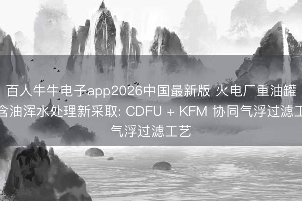 百人牛牛电子app2026中国最新版 火电厂重油罐区含油浑水处理新采取: CDFU + KFM 协同气浮过滤工艺