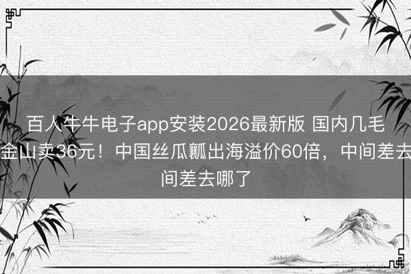 百人牛牛电子app安装2026最新版 国内几毛，旧金山卖36元！中国丝瓜瓤出海溢价60倍，中间差去哪了