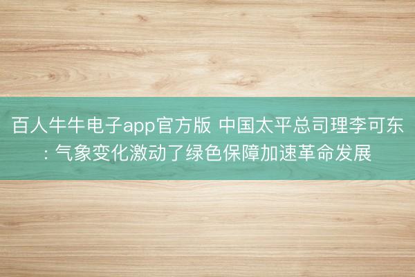 百人牛牛电子app官方版 中国太平总司理李可东: 气象变化激动了绿色保障加速革命发展