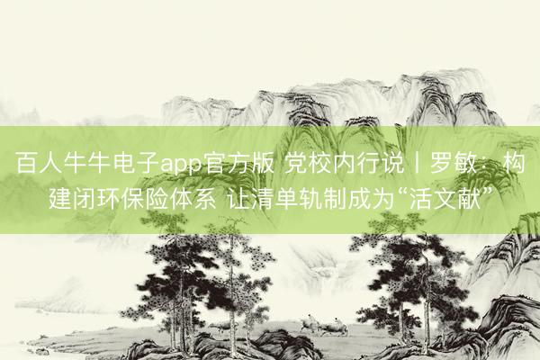 百人牛牛电子app官方版 党校内行说丨罗敏:构建闭环保险体系 让清单轨制成为“活文献”