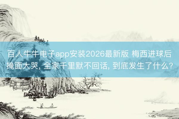 百人牛牛电子app安装2026最新版 梅西进球后掩面大哭， 全家千里默不回话， 到底发生了什么?