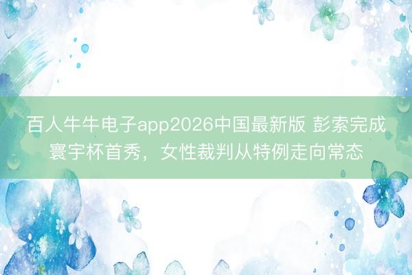 百人牛牛电子app2026中国最新版 彭索完成寰宇杯首秀,女性裁判从特例走向常态