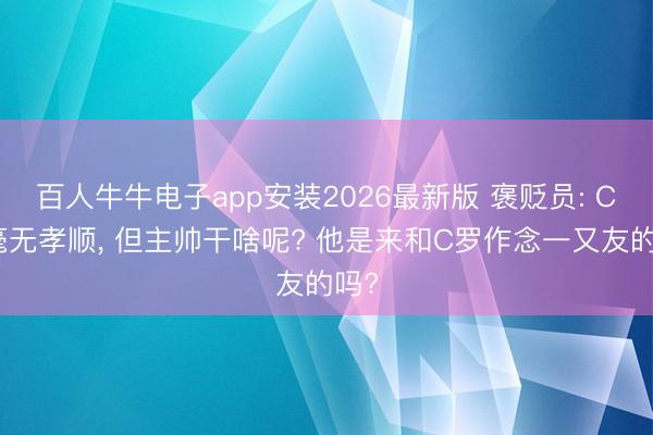 百人牛牛电子app安装2026最新版 褒贬员: C罗毫无孝顺， 但主帅干啥呢? 他是来和C罗作念一又友的吗?
